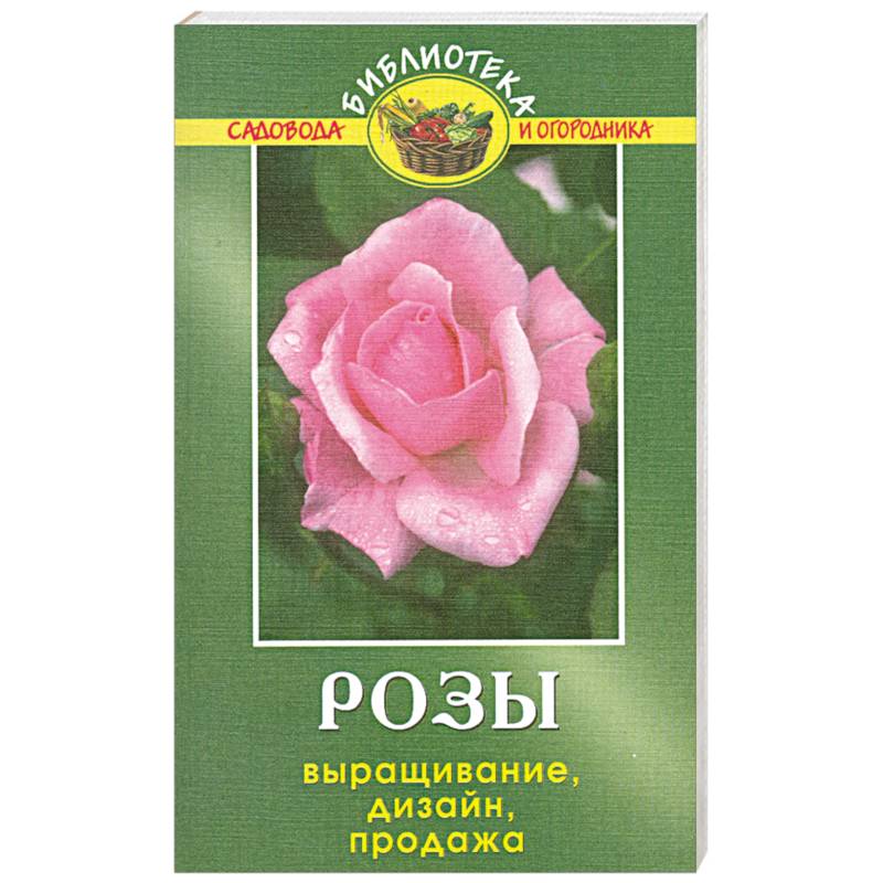 Розы: Выращивание, дизайн, продажа
