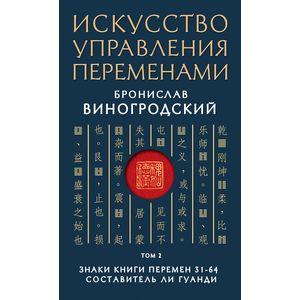 Искусство управления переменами. Том 2. Знаки Книги Перемен 31-64. Составитель Ли Гуанди