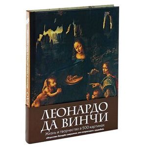 Леонардо да Винчи. Жизнь и творчество в 500 картинах