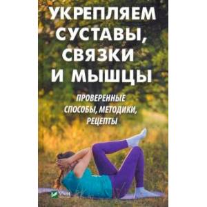 Укрепляем суставы, связки и мышцы. Проверенные способы, методики, рецепты Укрепляем суставы, связки и мышцы. Проверенные способы, методики, рецепты
