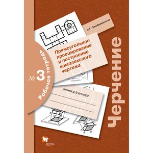 Черчение. Прямоугольное проецирование и построение комплексного чертежа. Рабочая тетрадь №3