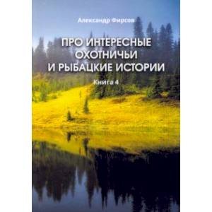 Про интересные охотничьи и рыбацкие истории. Книга 4 Про интересные охотничьи и рыбацкие истории. Книга 4