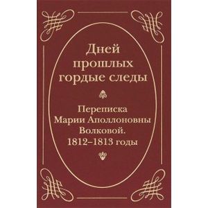 Дней прошлых гордые следы. Переписка Марии Аполлоновны Волковой. 1812-1813 годы