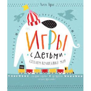 Игры с детьми. Создаем волшебный мир. Сенсорные коробки, арт-проекты, детские праздники