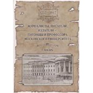 Журналисты, писатели, издатели - питомцы и профессора Московского университета (1755-1917). Словарь.