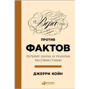 Вера против фактов. Почему наука и религия несовместимы