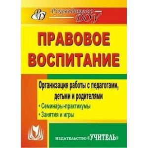 Правовое воспитание. Организация работы с педагогами, детьми и родителями. Семинары-практикумы, занятия, игры