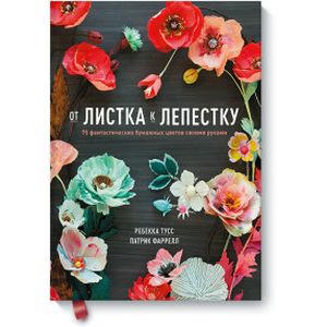 От листка к лепестку. 75 фантастических бумажных цветов своими руками