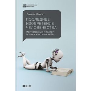 Последнее изобретение человечества. Искусственный интеллект и конец эры Homo sapiens