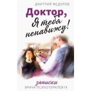 Доктор, я тебя ненавижу! Записки психотерапевта Доктор, я тебя ненавижу! Записки психотерапевта