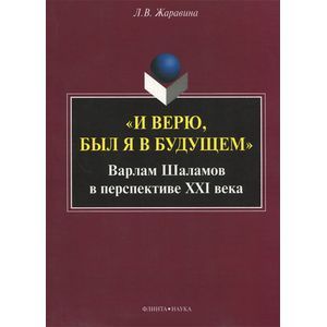 'И верю, был я в будущем'. Варлам Шаламов в перспективе 21 века. Монография
