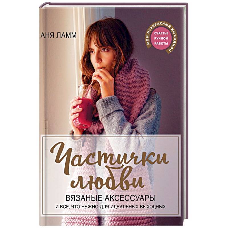 Частички любви. Вязаные аксессуары и все, что нужно для идеальных выходных