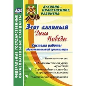 Этот славный День Победы. Система работы образовательной организации. Памятные акции, классные часы и уроки мужества, торжественные линейки и праздничные митинги, тематические мероприятия