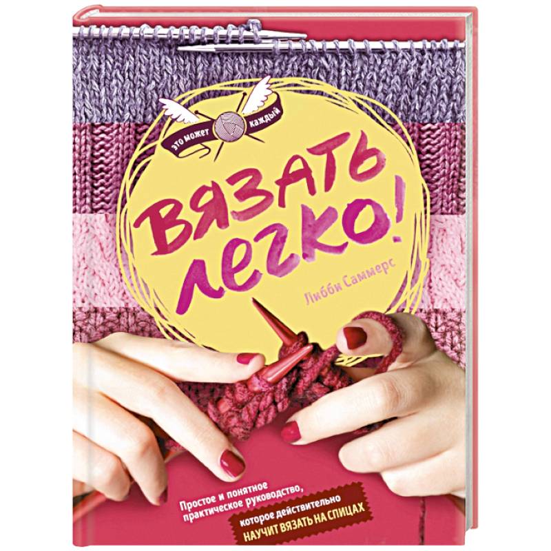 Вязать легко. Простое и понятное практическое руководство по вязанию на спицах для начинающих