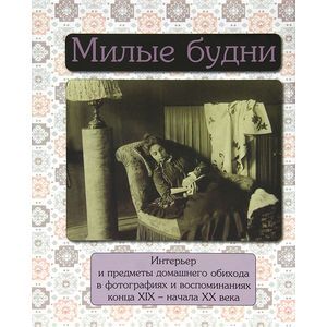 Милые будни. Интерьер и предметы домашнего обихода в фотографиях и воспоминаниях конца XIX- начала XX века