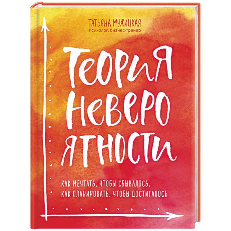 Теория невероятности. Как мечтать, чтобы сбывалось, как планировать, чтобы достигалось