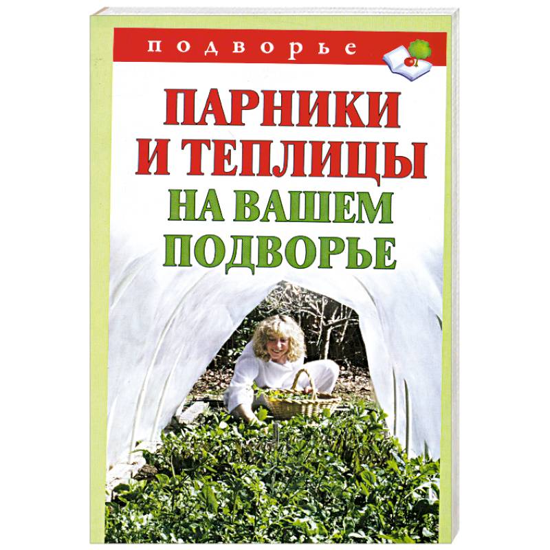 Парники и теплицы на вашем подворье. Способы изготовления и применения