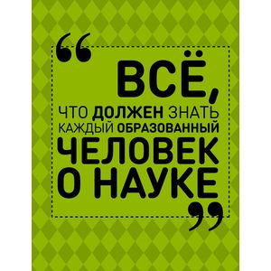 Все, что должен знать каждый образованный человек о науке