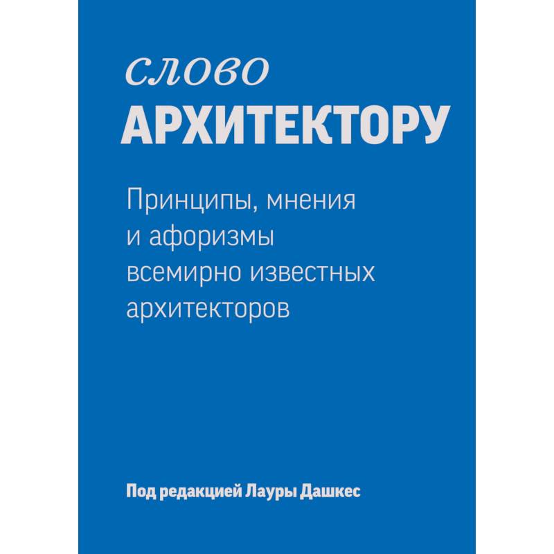 Слово архитектору. Принципы, мнения и афоризмы всемирно известных архитекторов