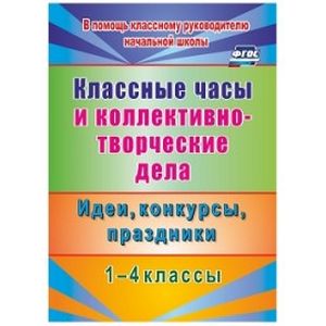 Классные часы и коллективно-творческие дела. 1-4 классы. Идеи, конкурсы, праздники. ФГОС