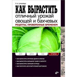Как вырастить отличный урожай овощей и бахчевых. Рецепты, проверенные временем