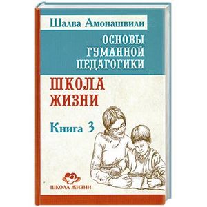 Основы гуманной педагогики. Книга 3. Школа жизни