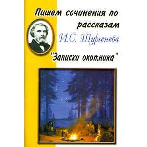 Пишем сочинения по рассказам И.С. Тургенева 'Записки охотника'. Хрестоматия для 5-11 классов