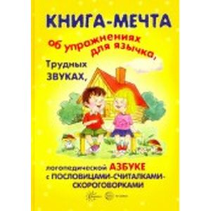 Книги, о которых мечтают все. Книга-мечта об упражнениях язычка, трудных звуках, логопедической азбуке с пословицами-считалками-скороговорками