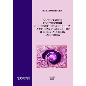 Воспитание творческой личности школьника на уроках технологии и внеклассных занятиях. Монография