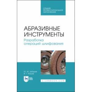 Абразивные инструменты. Разработка операций шлифования. Учебное пособие. СПО