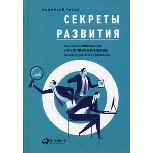 Секреты развития. Как, чередуя инновации и системные изменения, развивать лидерство и управление