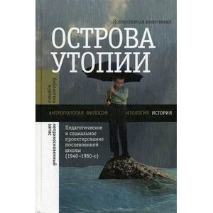 Острова утопии. Педагогическое и социальное проектирование послевоенной школы (1940-1980). Коллективная монография.