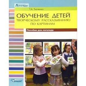 Обучение детей творческому рассказыванию по картинам: пособие для логопеда