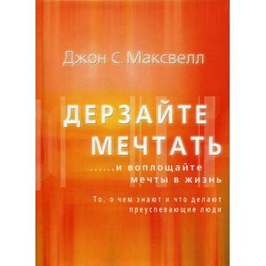 Дерзайте мечтать …и воплощайте мечты в жизнь. То, о чем знают и что делают преуспевающие люди