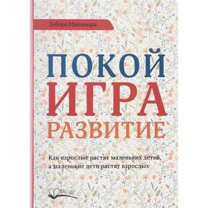 Покой, игра, развитие. Как взрослые растят маленьких детей, а маленькие дети растят взрослых