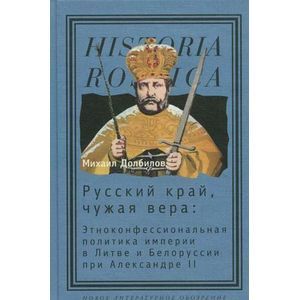 Русский край, чужая вера. Этноконфессиональная политика империи в Литве и Белоруссии при Александре