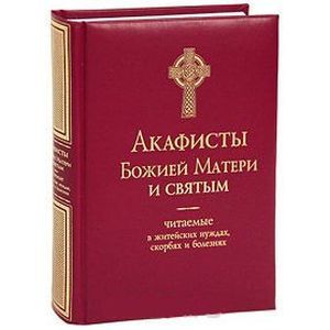 Акафисты Божией Матери и Святым. Читаемые в житейских нуждах, скорбях и болезнях