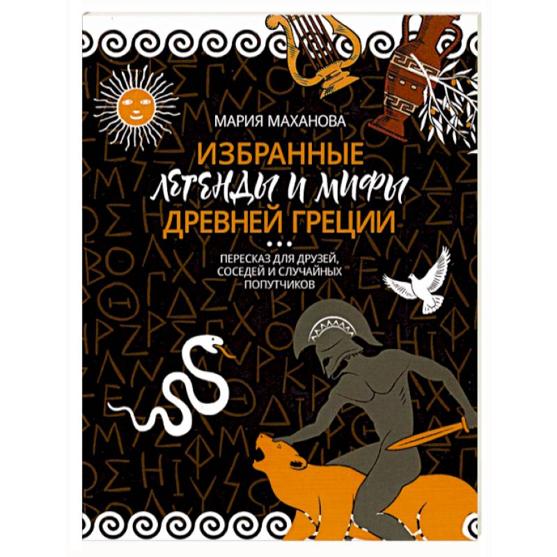 Избранные легенды и мифы Древней Греции. Пересказ для взрослых, детей, бабушек, соседей и случайных Избранные легенды и мифы Древней Греции. Пересказ для взрослых, детей, бабушек, соседей и случайных