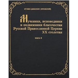 Мученики, исповедники и подвижники благочестия Русской Православной церкви ХХ столетия. Жизнеописания и материалы к ним. Книга 6