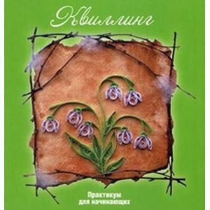 Квиллинг. Практикум для начинающих Квиллинг. Практикум для начинающих