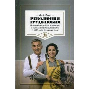 Революция трудолюбия. Потребительское поведение и экономика домохозяйств с 1650 года до наших дней