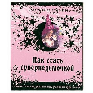 Как стать суперведьмочкой. Самые сильные заклинания, ритуалы и заговоры.