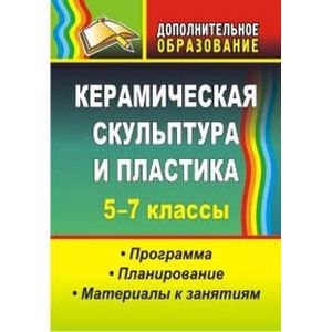 Керамическая скульптура и пластика. 5-7 классы. Программа. Планирование. Материалы к занятиям