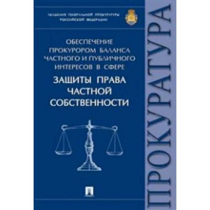 Обеспечение прокурором баланса частного и публичного интересов в сфере защиты права частной собственности. Монография