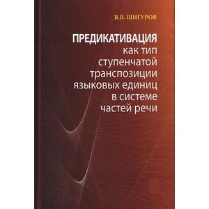 Предикативация как тип ступенчатой транспозиции языковых единиц в системе частей речи. Теория транспозиционной грамматики русского языка