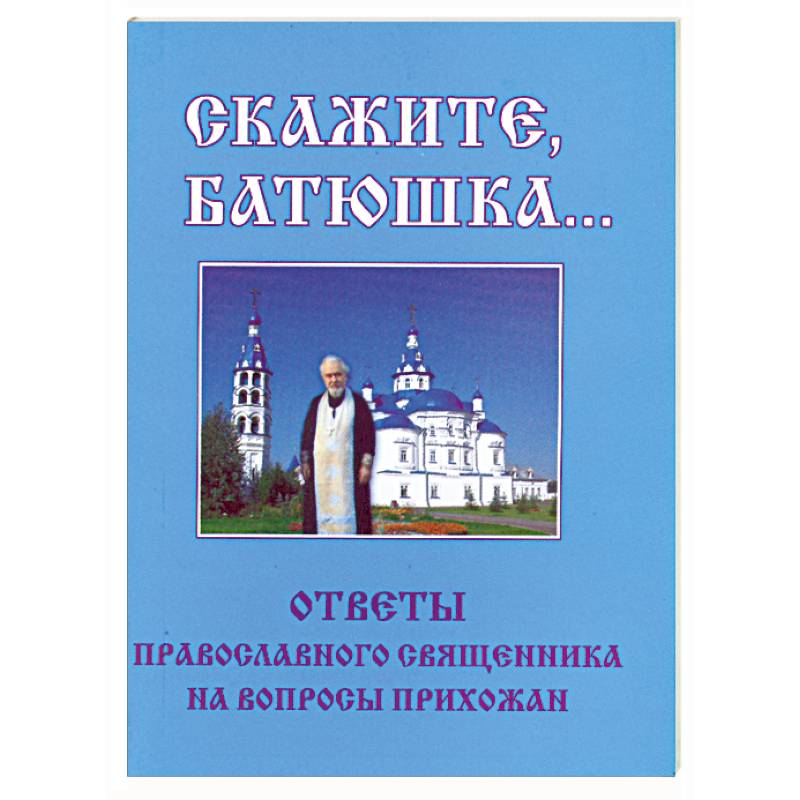 Скажите, батюшка... Ответы православного священника на вопросы прихожан