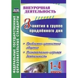 Занятия в группе продлённого дня. 1-4 классы. Проблемно-ценностное общение, познавательно-игровая деятельность