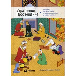 Утраченное Просвещение. Золотой век Центральной Азии от арабского завоевания до времен Тамерлана
