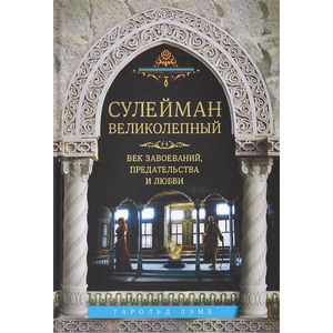 Сулейман Великолепный. Век завоеваний, предательства и любви