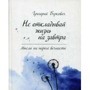 Не откладывай жизнь на завтра. Мысли на пороге вечности